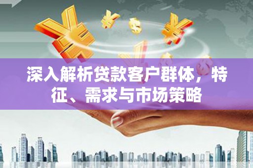 金塘深入解析贷款客户群体，特征、需求与市场策略
