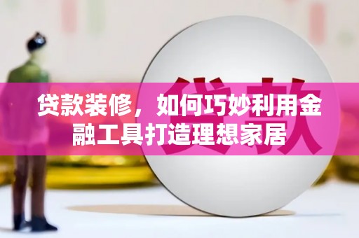 金塘贷款装修，如何巧妙利用金融工具打造理想家居