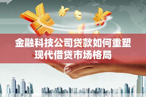 金塘金融科技公司贷款如何重塑现代借贷市场格局