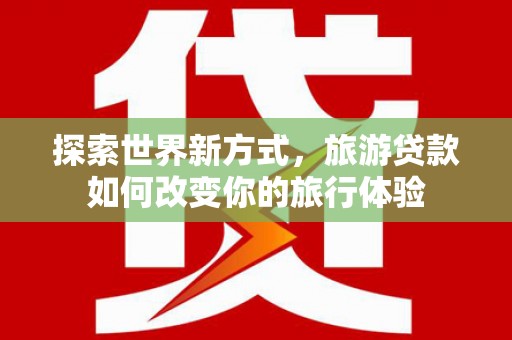 金塘探索世界新方式，旅游贷款如何改变你的旅行体验