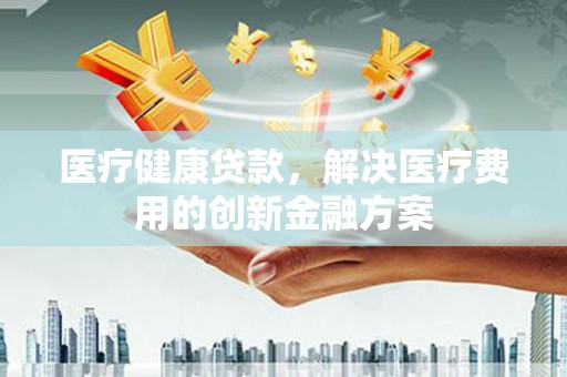 金塘医疗健康贷款，解决医疗费用的创新金融方案