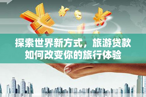 金塘探索世界新方式，旅游贷款如何改变你的旅行体验